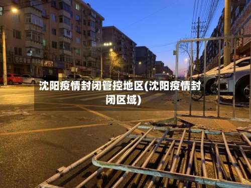 沈阳疫情封闭管控地区(沈阳疫情封闭区域)-第1张图片