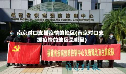 南京对口支援疫情的地区(南京对口支援疫情的地区是哪里)-第3张图片