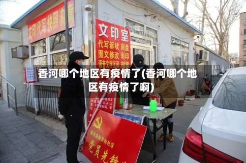 香河哪个地区有疫情了(香河哪个地区有疫情了啊)-第2张图片