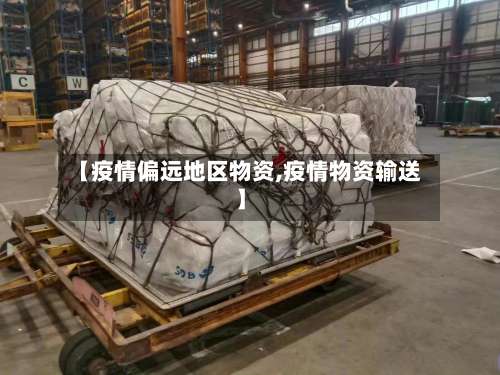 【疫情偏远地区物资,疫情物资输送】-第2张图片