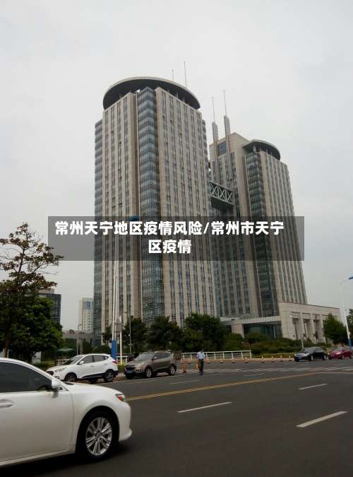 常州天宁地区疫情风险/常州市天宁区疫情-第1张图片