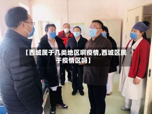 【西城属于几类地区啊疫情,西城区属于疫情区吗】-第2张图片