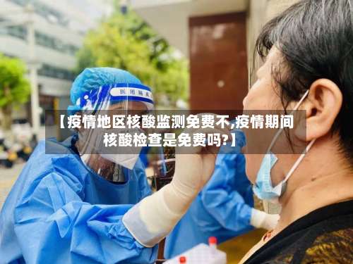 【疫情地区核酸监测免费不,疫情期间核酸检查是免费吗?】-第1张图片
