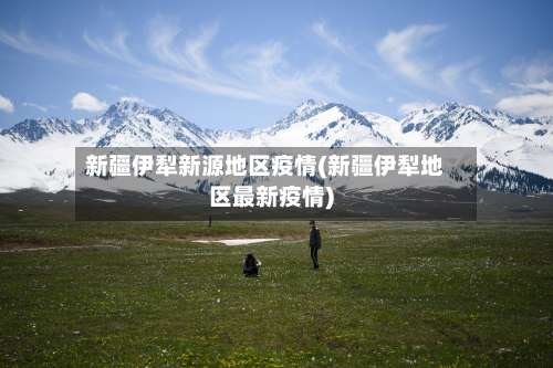 新疆伊犁新源地区疫情(新疆伊犁地区最新疫情)-第2张图片
