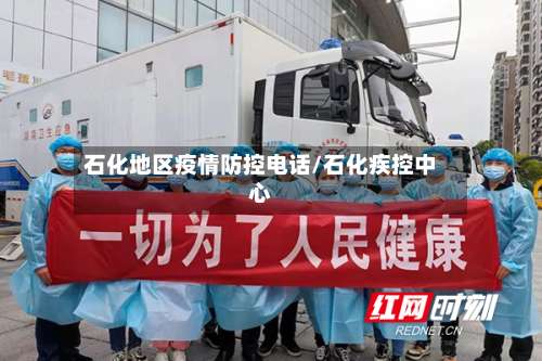 石化地区疫情防控电话/石化疾控中心-第1张图片