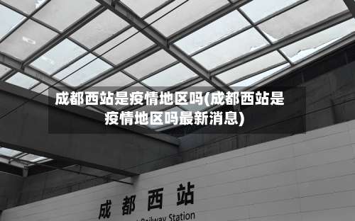 成都西站是疫情地区吗(成都西站是疫情地区吗最新消息)-第2张图片