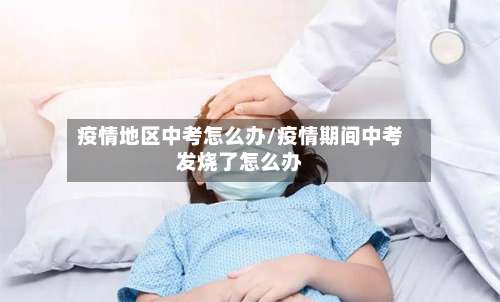 疫情地区中考怎么办/疫情期间中考发烧了怎么办-第1张图片