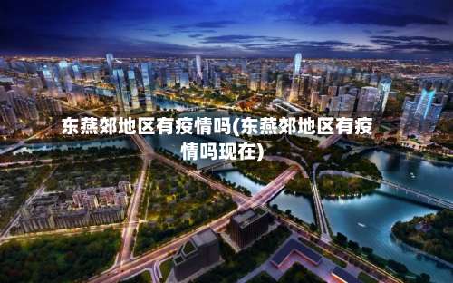东燕郊地区有疫情吗(东燕郊地区有疫情吗现在)-第1张图片