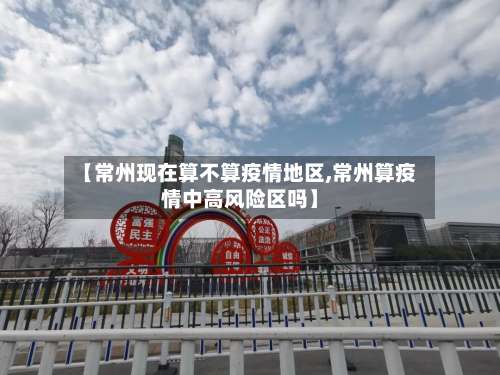 【常州现在算不算疫情地区,常州算疫情中高风险区吗】-第1张图片