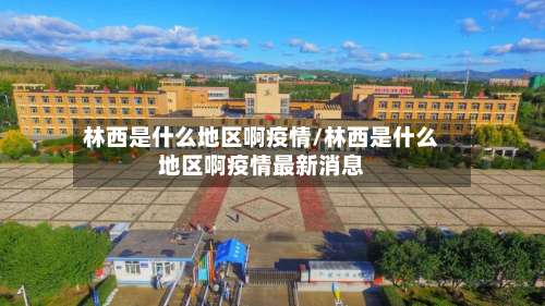 林西是什么地区啊疫情/林西是什么地区啊疫情最新消息-第1张图片