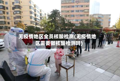 无疫情地区全员核酸检测(无疫情地区需要做核酸检测吗)-第1张图片