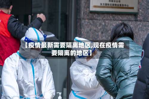 【疫情最新需要隔离地区,现在疫情需要隔离的地区】-第1张图片