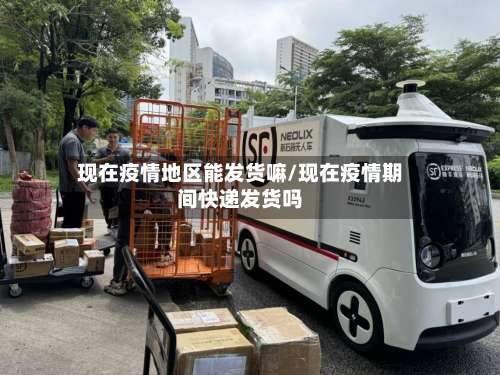 现在疫情地区能发货嘛/现在疫情期间快递发货吗-第1张图片