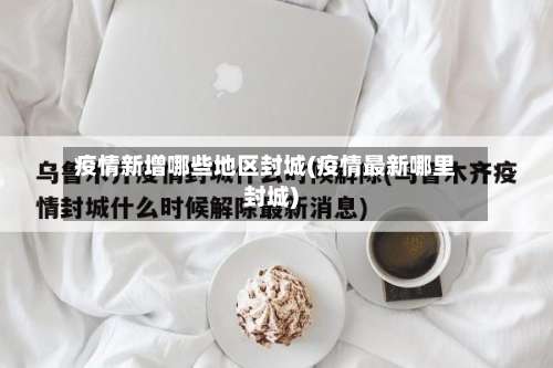 疫情新增哪些地区封城(疫情最新哪里封城)-第1张图片