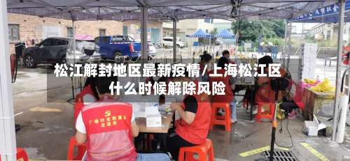 松江解封地区最新疫情/上海松江区什么时候解除风险-第1张图片