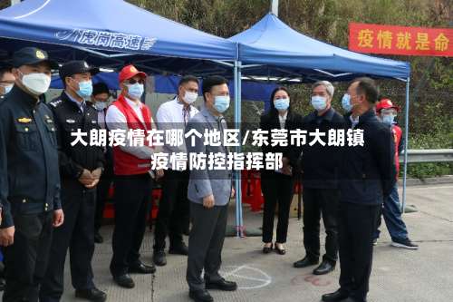 大朗疫情在哪个地区/东莞市大朗镇疫情防控指挥部-第1张图片
